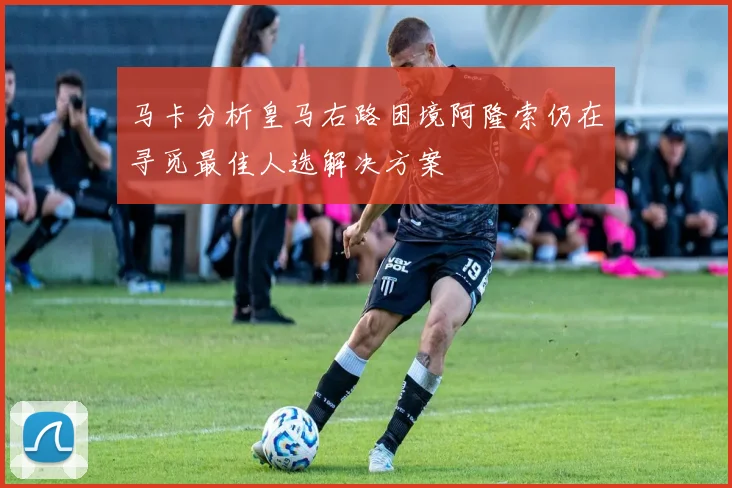 马卡分析皇马右路困境阿隆索仍在寻觅最佳人选解决方案