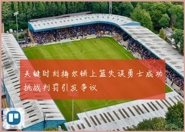 关键时刻梅尔顿上篮失误勇士成功挑战判罚引发争议