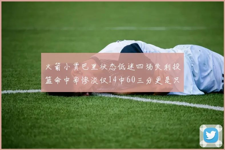 火箭小贾巴里状态低迷四场失利投篮命中率惨淡仅14中60三分更是只有2中27