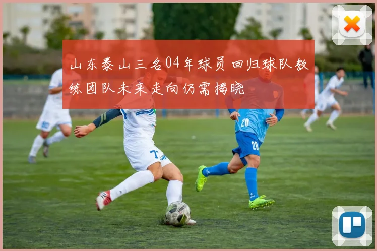 山东泰山三名04年球员回归球队教练团队未来走向仍需揭晓