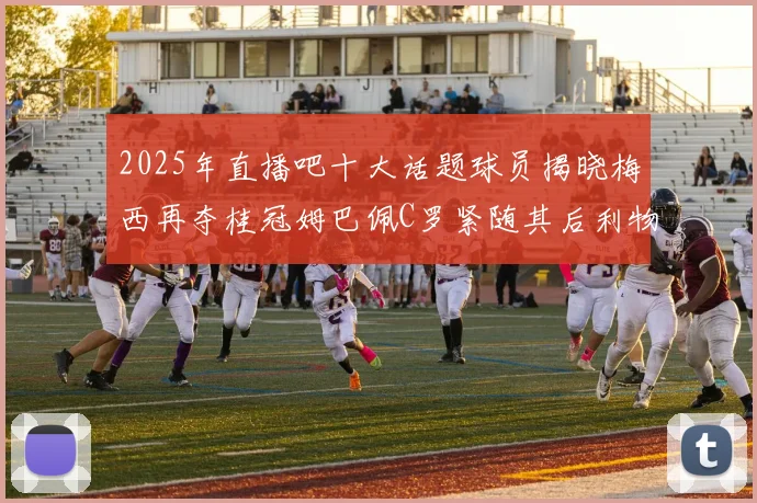2025年直播吧十大话题球员揭晓梅西再夺桂冠姆巴佩C罗紧随其后利物浦三将入选