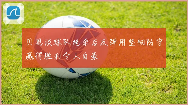 贝恩谈球队绝杀后反弹用坚韧防守赢得胜利令人自豪