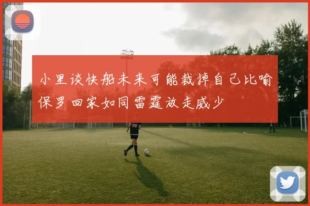小里谈快船未来可能裁掉自己比喻保罗回家如同雷霆放走威少