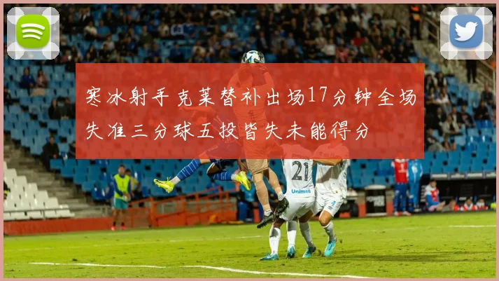 寒冰射手克莱替补出场17分钟全场失准三分球五投皆失未能得分