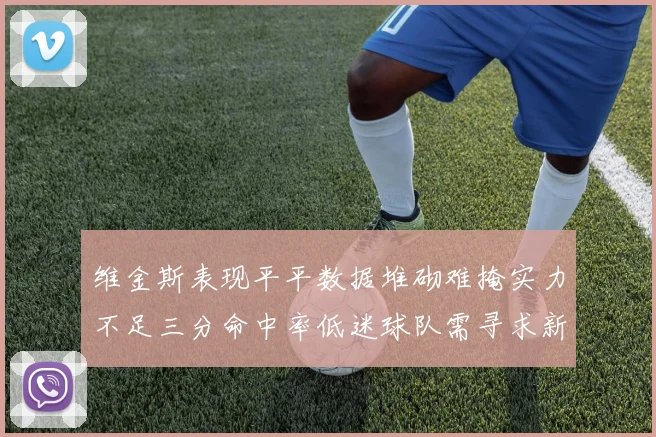 维金斯表现平平数据堆砌难掩实力不足三分命中率低迷球队需寻求新突破