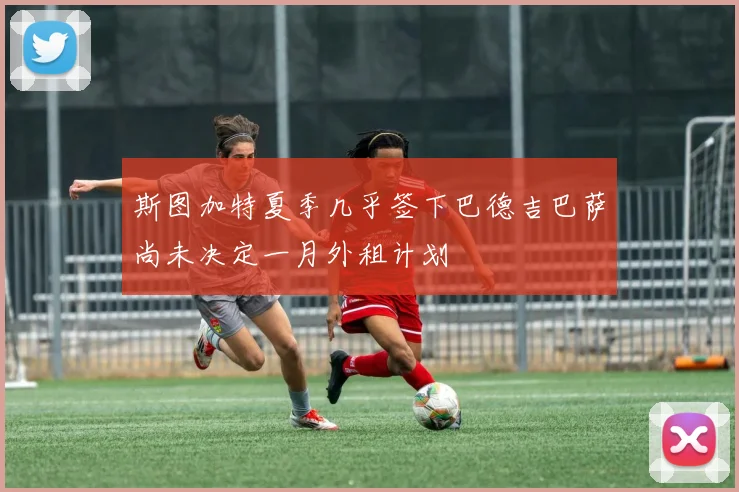 斯图加特夏季几乎签下巴德吉巴萨尚未决定一月外租计划