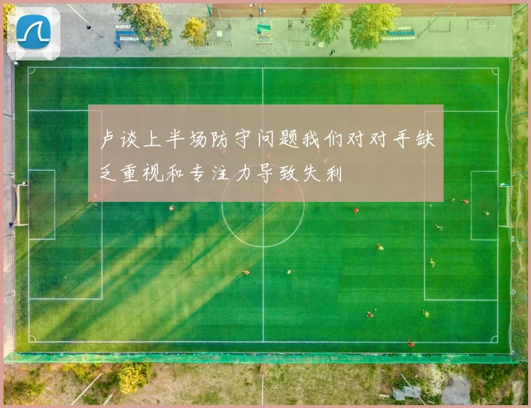 卢谈上半场防守问题我们对对手缺乏重视和专注力导致失利