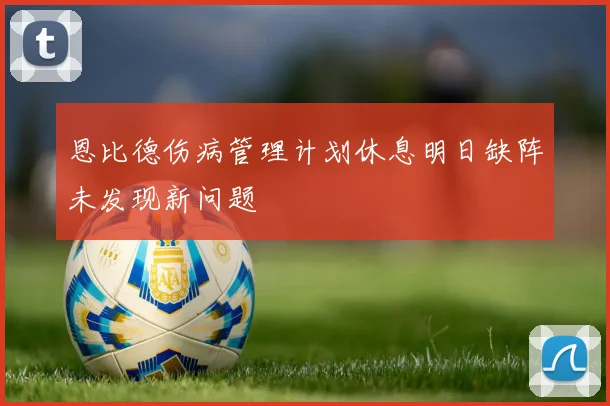 恩比德伤病管理计划休息明日缺阵未发现新问题