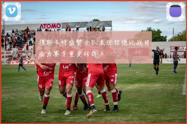 穆斯卡特盛赞全队表现称德比战将成为赛季重要转折点