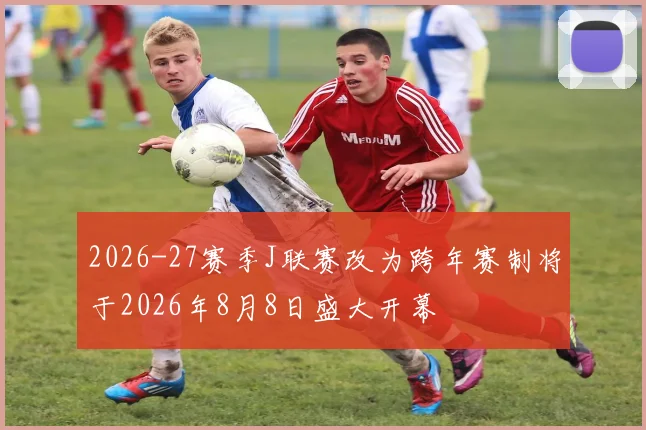 2026-27赛季J联赛改为跨年赛制将于2026年8月8日盛大开幕
