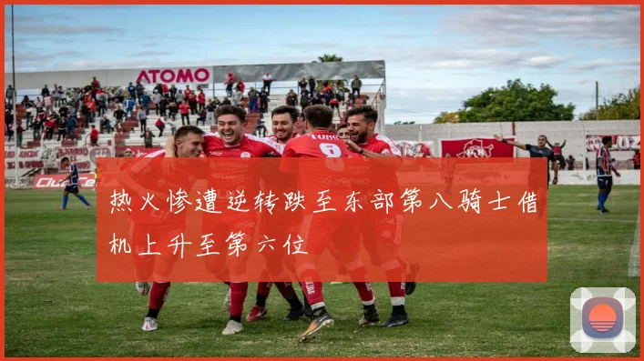 热火惨遭逆转跌至东部第八骑士借机上升至第六位