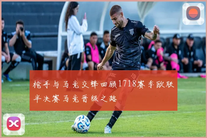 枪手与马竞交锋回顾1718赛季欧联半决赛马竞晋级之路