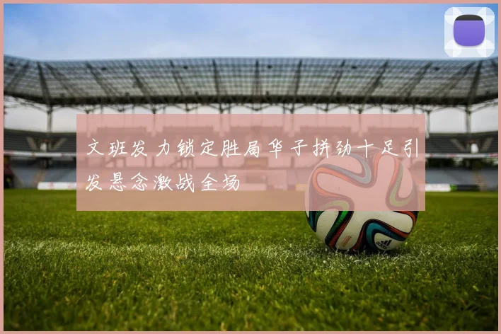 文班发力锁定胜局华子拼劲十足引发悬念激战全场