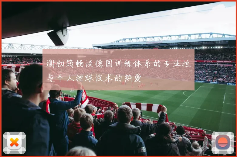 谢初筠畅谈德国训练体系的专业性与个人控球技术的热爱