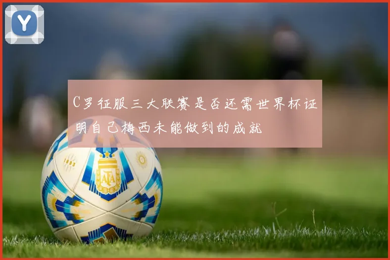 C罗征服三大联赛是否还需世界杯证明自己梅西未能做到的成就