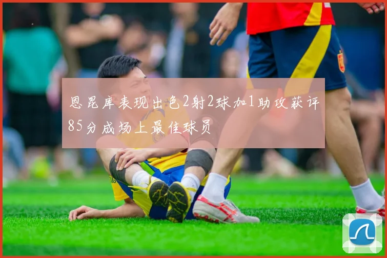 恩昆库表现出色2射2球加1助攻获评85分成场上最佳球员