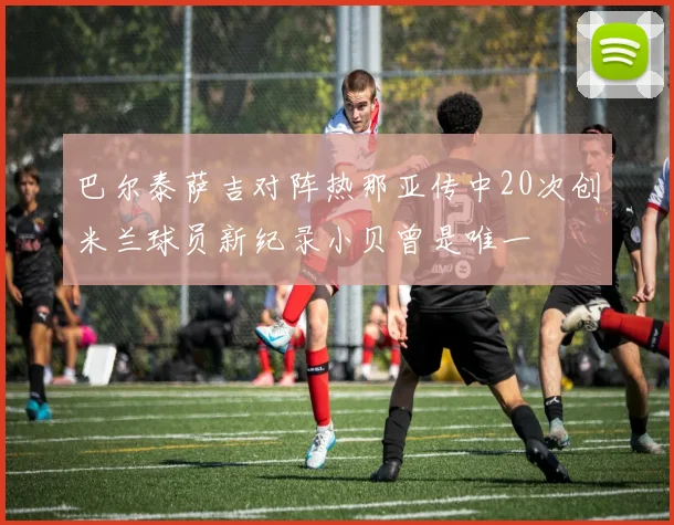 巴尔泰萨吉对阵热那亚传中20次创米兰球员新纪录小贝曾是唯一