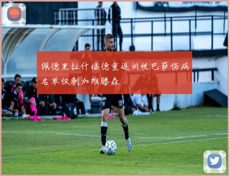 佩德里拉什福德重返训练巴萨伤病名单仅剩加维滕森