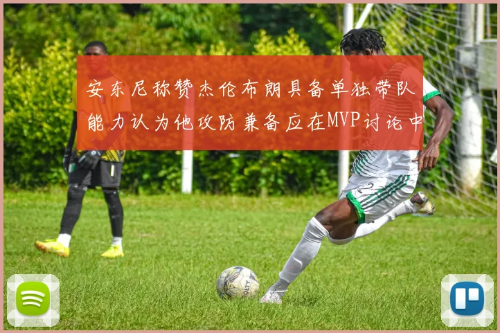 安东尼称赞杰伦布朗具备单独带队能力认为他攻防兼备应在MVP讨论中占有一席之地