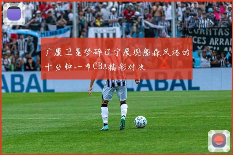 广厦卫冕梦碎辽宁展现船森风格的十分钟一节CBA精彩对决