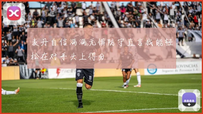 麦丹自信满满无惧防守直言我能轻松在对手头上得分