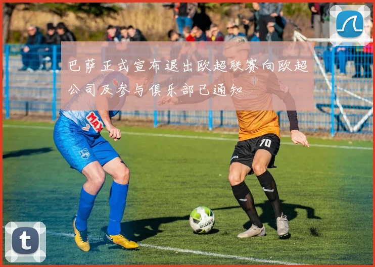 巴萨正式宣布退出欧超联赛向欧超公司及参与俱乐部已通知
