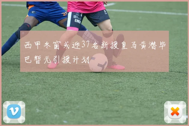 西甲冬窗或迎37名新援皇马黄潜毕巴暂无引援计划