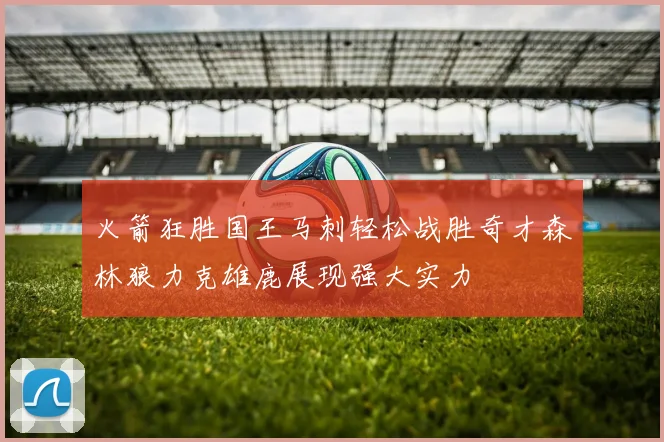 火箭狂胜国王马刺轻松战胜奇才森林狼力克雄鹿展现强大实力