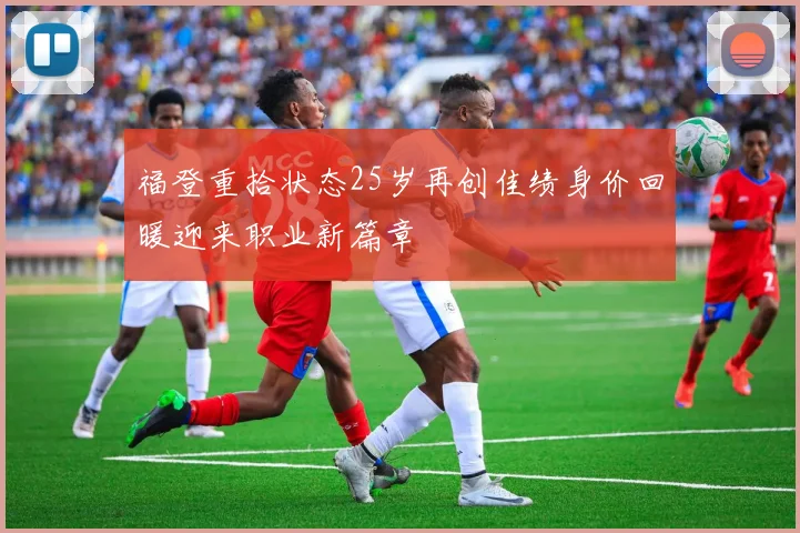 福登重拾状态25岁再创佳绩身价回暖迎来职业新篇章