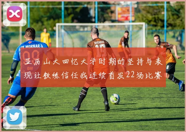 亚历山大回忆大学时期的坚持与表现让教练信任我连续首发22场比赛