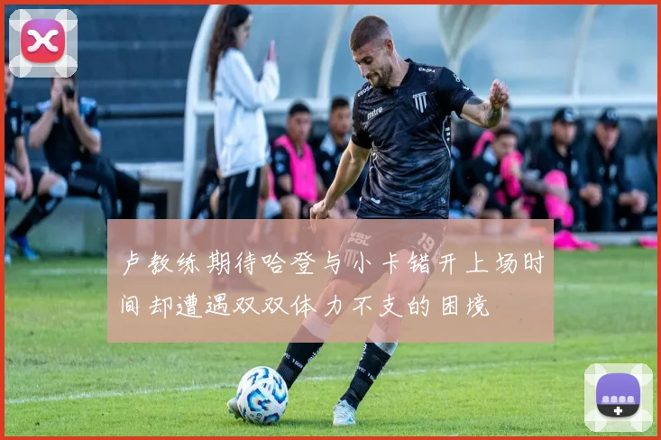 卢教练期待哈登与小卡错开上场时间却遭遇双双体力不支的困境