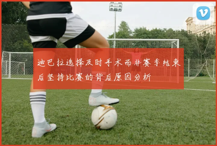 迪巴拉选择及时手术而非赛季结束后坚持比赛的背后原因分析