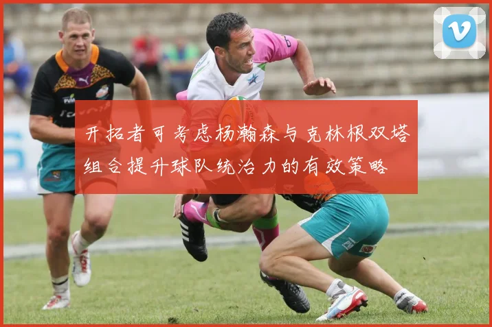 开拓者可考虑杨瀚森与克林根双塔组合提升球队统治力的有效策略
