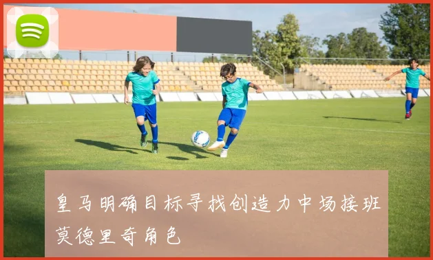 皇马明确目标寻找创造力中场接班莫德里奇角色