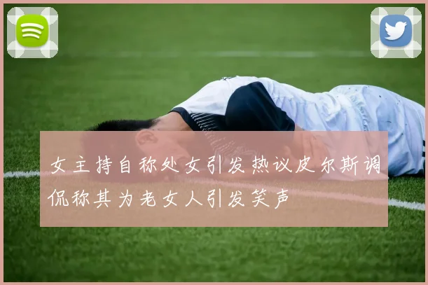 女主持自称处女引发热议皮尔斯调侃称其为老女人引发笑声