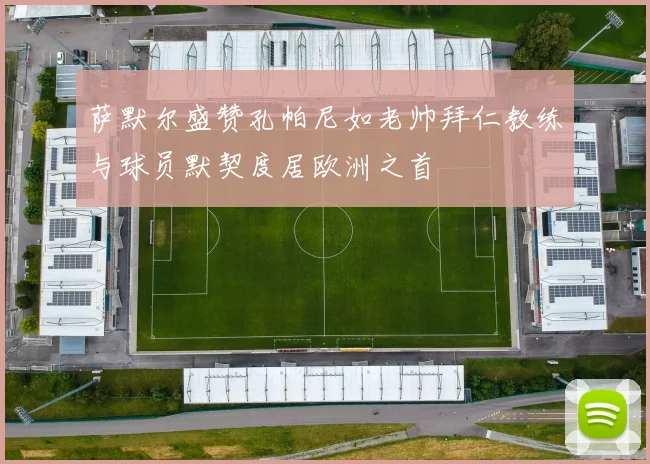 萨默尔盛赞孔帕尼如老帅拜仁教练与球员默契度居欧洲之首