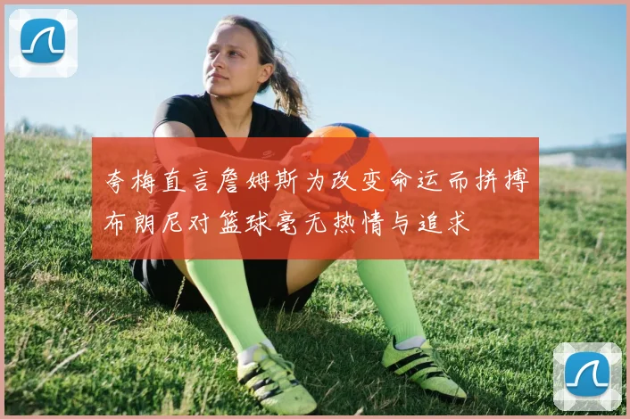 夸梅直言詹姆斯为改变命运而拼搏布朗尼对篮球毫无热情与追求