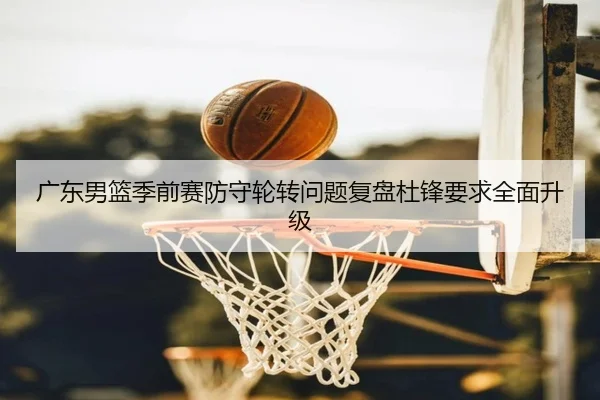 广东男篮季前赛防守轮转问题复盘杜锋要求全面升级（jiuyou）